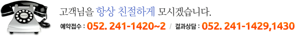 고객님을 항상 친절하게 모시겠습니다.예약접수 : 052. 241-1420~2 / 결과상담 : 052. 241-1429,1430
